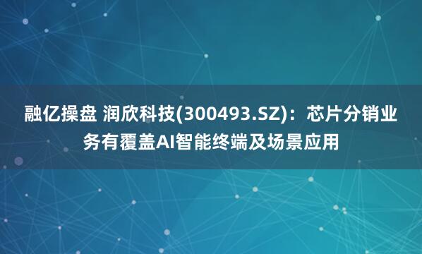 融亿操盘 润欣科技(300493.SZ)：芯片分销业务有覆盖AI智能终端及场景应用
