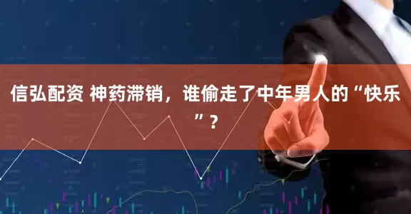 信弘配资 神药滞销，谁偷走了中年男人的“快乐”？