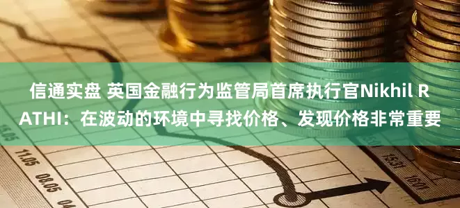 信通实盘 英国金融行为监管局首席执行官Nikhil RATHI：在波动的环境中寻找价格、发现价格非常重要