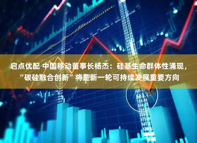 启点优配 中国移动董事长杨杰：硅基生命群体性涌现，“碳硅融合创新”将是新一轮可持续发展重要方向