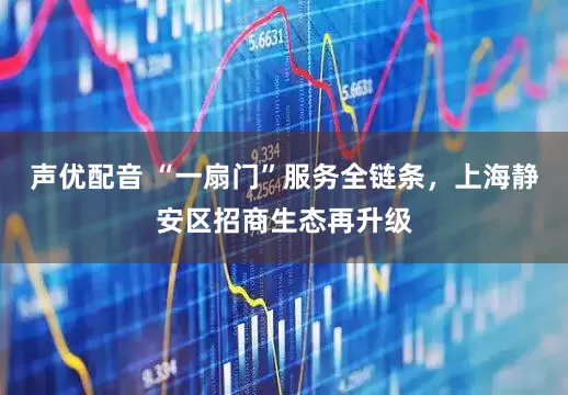 声优配音 “一扇门”服务全链条，上海静安区招商生态再升级