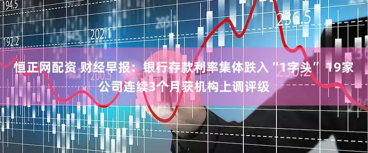 恒正网配资 财经早报：银行存款利率集体跌入“1字头” 19家公司连续3个月获机构上调评级