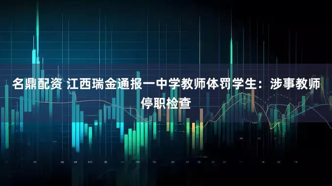 名鼎配资 江西瑞金通报一中学教师体罚学生：涉事教师停职检查