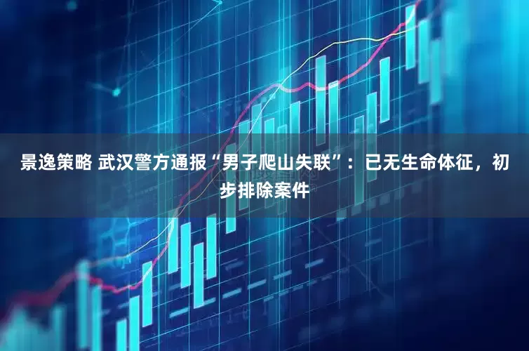 景逸策略 武汉警方通报“男子爬山失联”：已无生命体征，初步排除案件