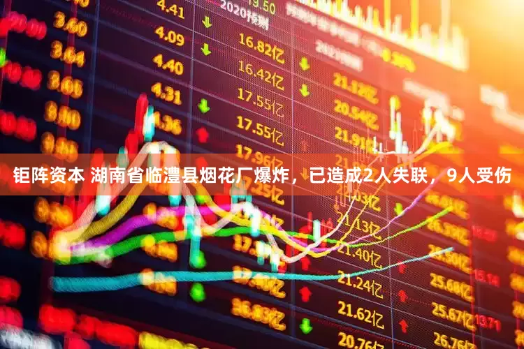 钜阵资本 湖南省临澧县烟花厂爆炸，已造成2人失联，9人受伤
