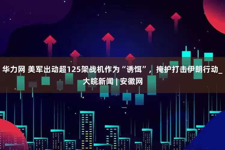 华力网 美军出动超125架战机作为“诱饵”，掩护打击伊朗行动_大皖新闻 | 安徽网
