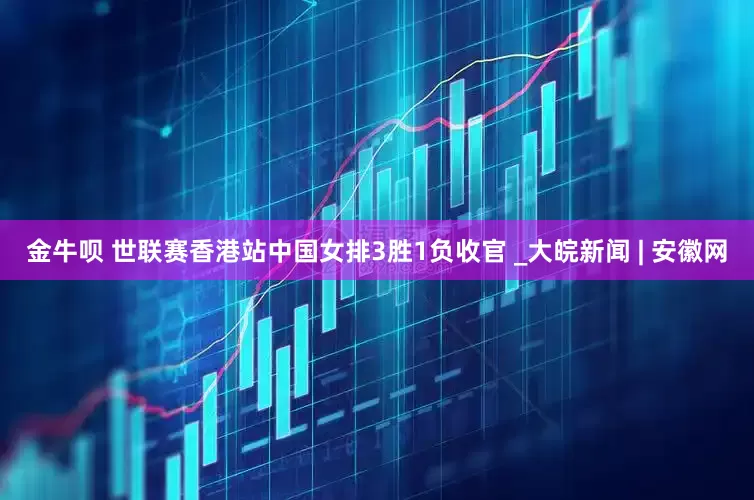 金牛呗 世联赛香港站中国女排3胜1负收官 _大皖新闻 | 安徽网