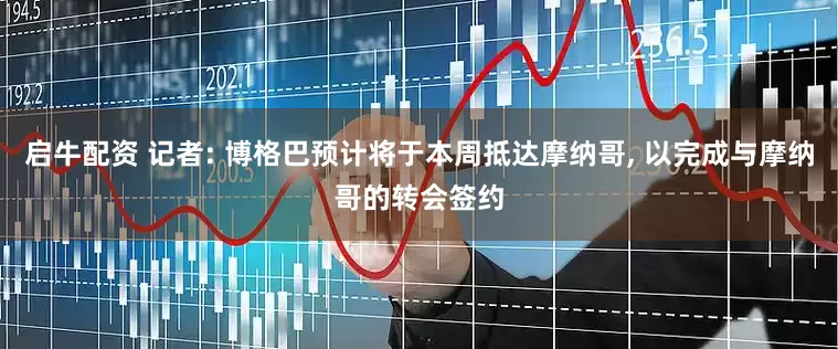 启牛配资 记者: 博格巴预计将于本周抵达摩纳哥, 以完成与摩纳哥的转会签约