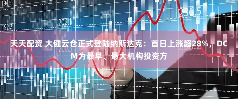天天配资 大健云仓正式登陆纳斯达克：首日上涨超28%，DCM为最早、最大机构投资方