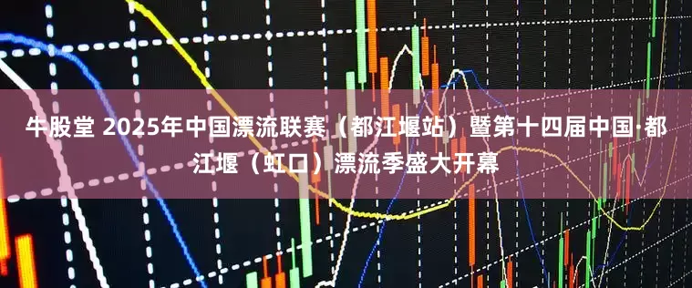 牛股堂 2025年中国漂流联赛（都江堰站）暨第十四届中国·都江堰（虹口）漂流季盛大开幕