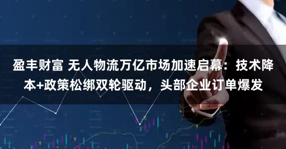 盈丰财富 无人物流万亿市场加速启幕：技术降本+政策松绑双轮驱动，头部企业订单爆发