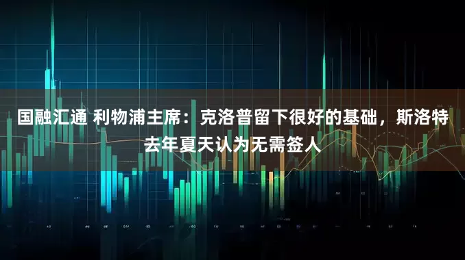 国融汇通 利物浦主席：克洛普留下很好的基础，斯洛特去年夏天认为无需签人