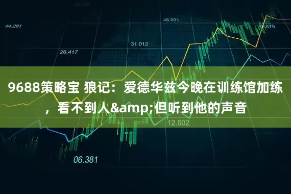 9688策略宝 狼记：爱德华兹今晚在训练馆加练，看不到人&但听到他的声音