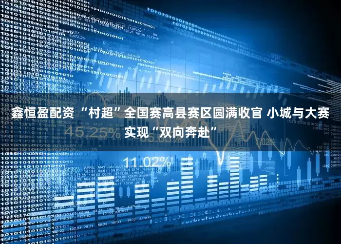 鑫恒盈配资 “村超”全国赛高县赛区圆满收官 小城与大赛实现“双向奔赴”