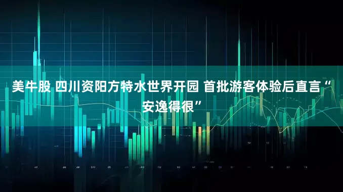 美牛股 四川资阳方特水世界开园 首批游客体验后直言“安逸得很”