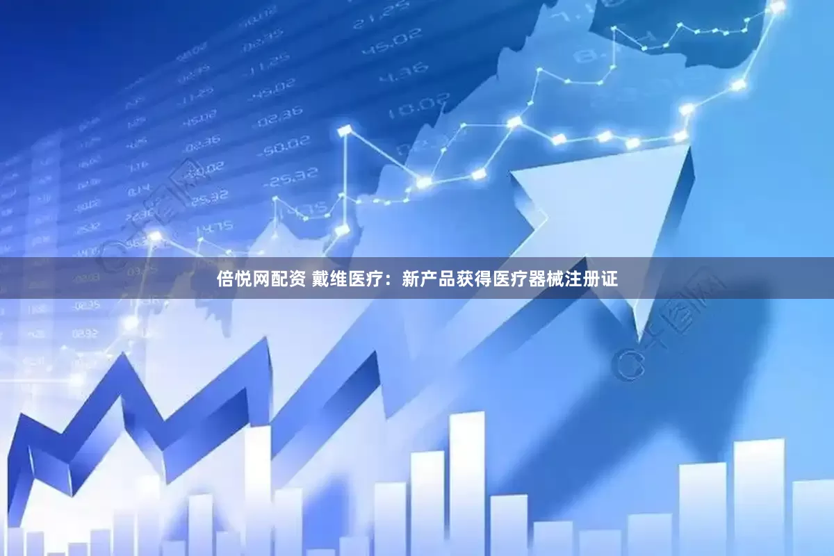 倍悦网配资 戴维医疗：新产品获得医疗器械注册证