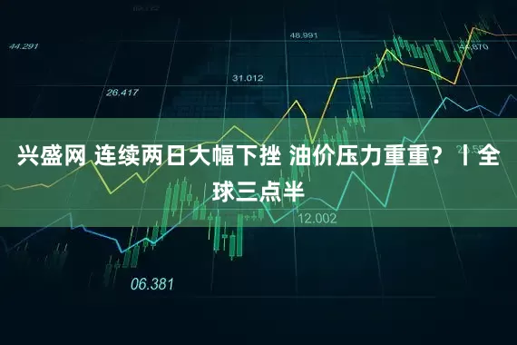 兴盛网 连续两日大幅下挫 油价压力重重？丨全球三点半