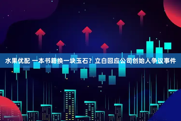 水果优配 一本书籍换一块玉石？立白回应公司创始人争议事件