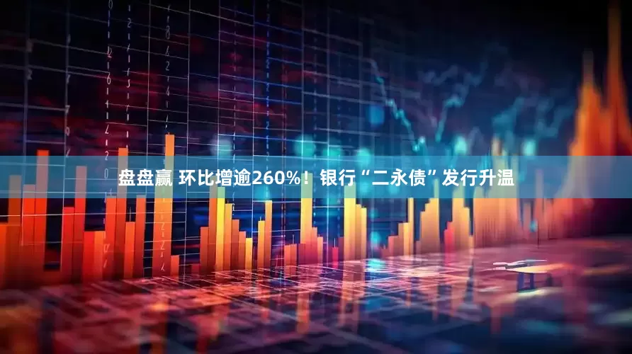 盘盘赢 环比增逾260%！银行“二永债”发行升温