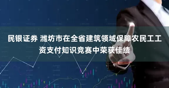 民银证券 潍坊市在全省建筑领域保障农民工工资支付知识竞赛中荣获佳绩
