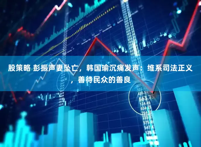 股策略 彭振声妻坠亡，韩国瑜沉痛发声：维系司法正义，善待民众的善良