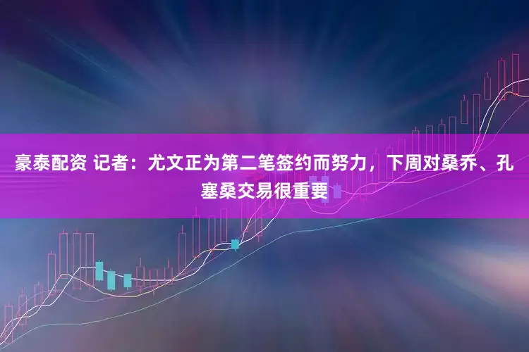 豪泰配资 记者：尤文正为第二笔签约而努力，下周对桑乔、孔塞桑交易很重要