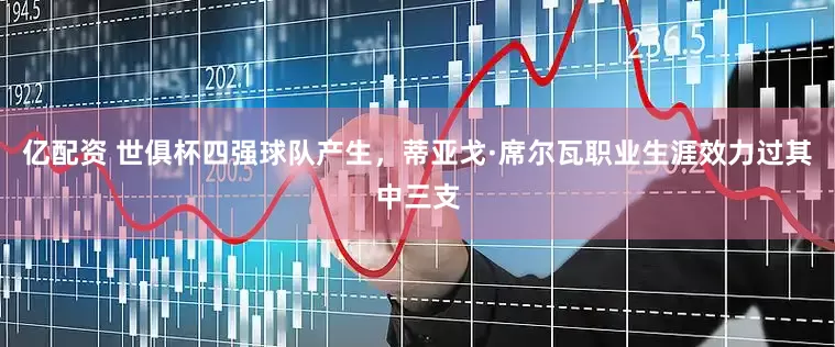 亿配资 世俱杯四强球队产生，蒂亚戈·席尔瓦职业生涯效力过其中三支
