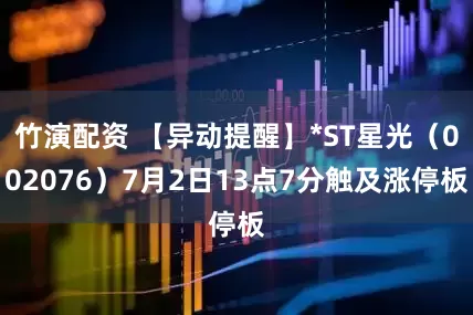 竹演配资 【异动提醒】*ST星光（002076）7月2日13点7分触及涨停板