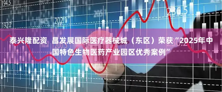 泰兴隆配资  昌发展国际医疗器械城（东区）荣获“2025年中国特色生物医药产业园区优秀案例”