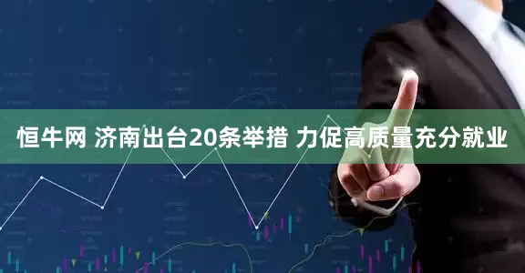 恒牛网 济南出台20条举措 力促高质量充分就业