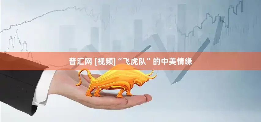 普汇网 [视频]“飞虎队”的中美情缘