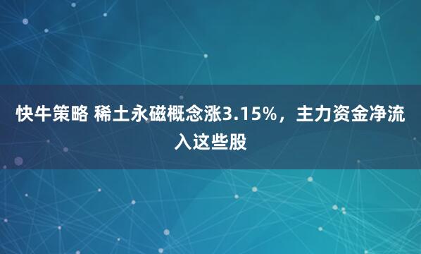 快牛策略 稀土永磁概念涨3.15%，主力资金净流入这些股