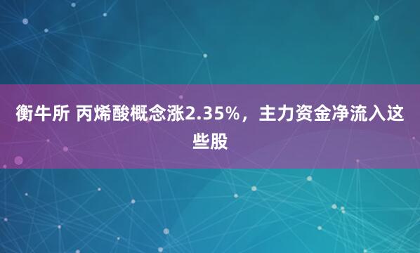 衡牛所 丙烯酸概念涨2.35%，主力资金净流入这些股