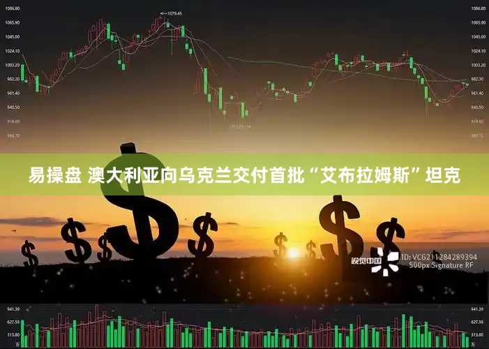 易操盘 澳大利亚向乌克兰交付首批“艾布拉姆斯”坦克