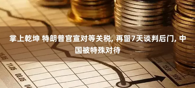 掌上乾坤 特朗普官宣对等关税, 再留7天谈判后门, 中国被特殊对待