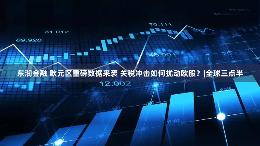 东润金融 欧元区重磅数据来袭 关税冲击如何扰动欧股？|全球三点半