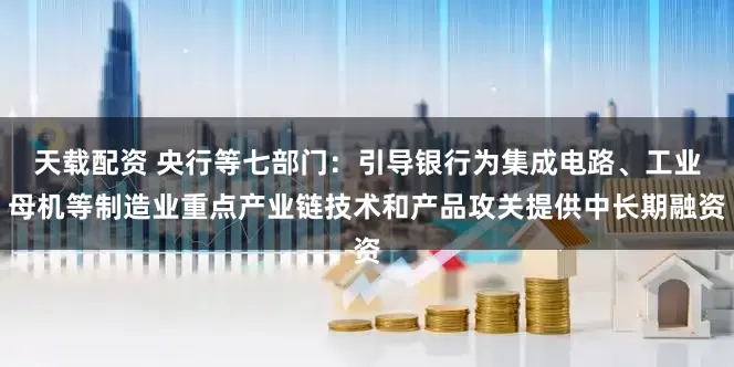 天载配资 央行等七部门：引导银行为集成电路、工业母机等制造业重点产业链技术和产品攻关提供中长期融资