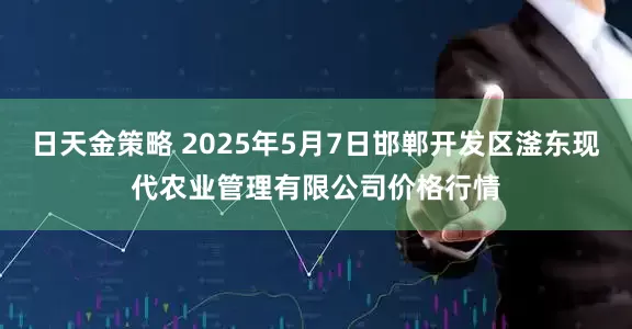日天金策略 2025年5月7日邯郸开发区滏东现代农业管理有限公司价格行情