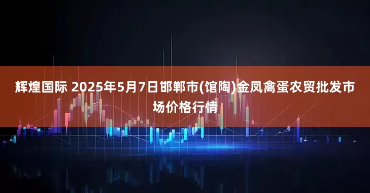辉煌国际 2025年5月7日邯郸市(馆陶)金凤禽蛋农贸批发市场价格行情