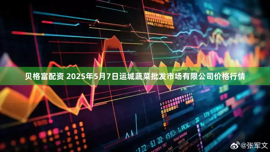 贝格富配资 2025年5月7日运城蔬菜批发市场有限公司价格行情