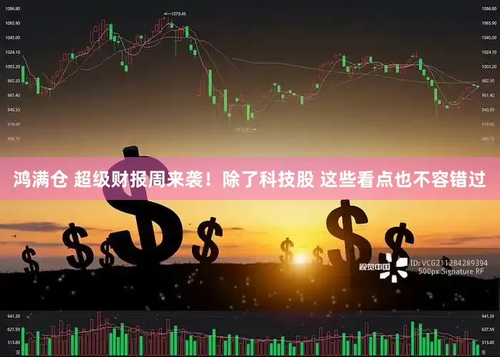 鸿满仓 超级财报周来袭！除了科技股 这些看点也不容错过