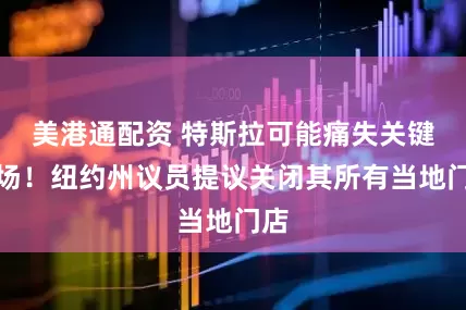 美港通配资 特斯拉可能痛失关键市场！纽约州议员提议关闭其所有当地门店