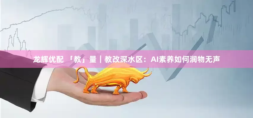 龙辉优配 「教」量｜教改深水区：AI素养如何润物无声