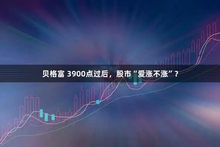 贝格富 3900点过后,股市“爱涨不涨”?