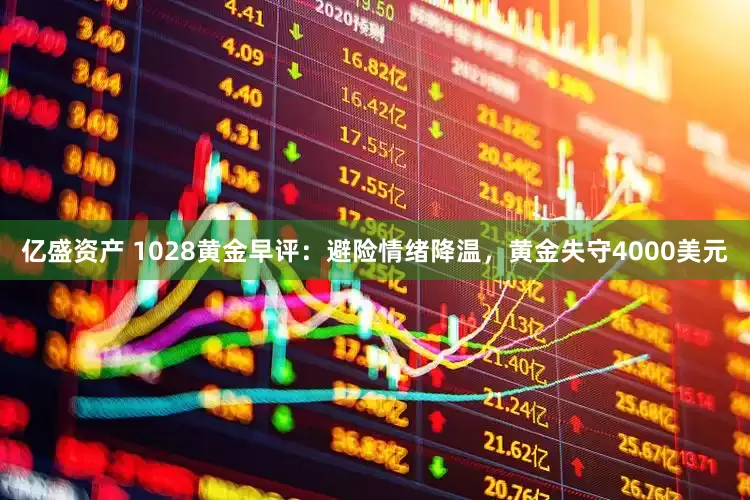 亿盛资产 1028黄金早评：避险情绪降温，黄金失守4000美元