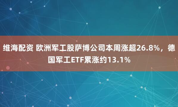 维海配资 欧洲军工股萨博公司本周涨超26.8%，德国军工ETF累涨约13.1%