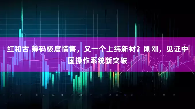 红和古 筹码极度惜售,又一个上纬新材?刚刚,见证中国操作系统新突破