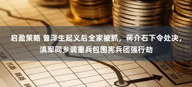 启盈策略 曾泽生起义后全家被抓，蒋介石下令处决，滇军同乡调重兵包围宪兵团强行劫