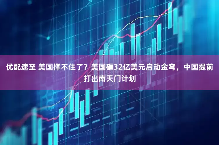 优配速至 美国撑不住了？美国砸32亿美元启动金穹，中国提前打出南天门计划