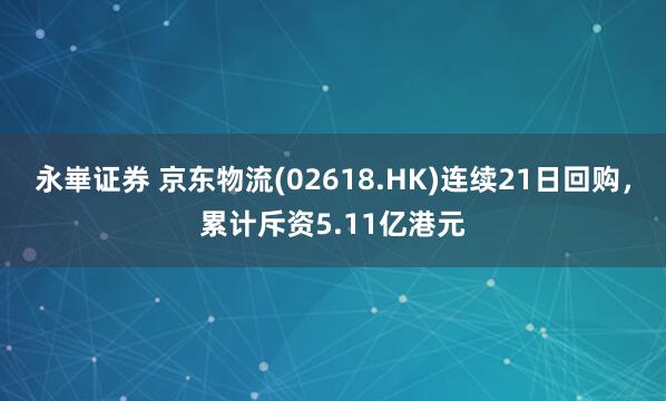 永崋证券 京东物流(02618.HK)连续21日回购，累计斥资5.11亿港元